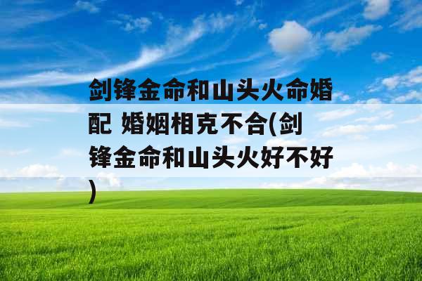 剑锋金命和山头火命婚配 婚姻相克不合(剑锋金命和山头火好不好)