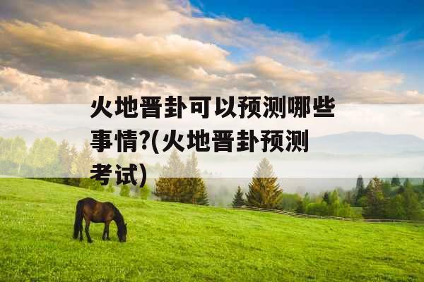 火地晋卦可以预测哪些事情?(火地晋卦预测考试) 火地晋卦可以预测哪些事情?(火地晋卦预测考试)