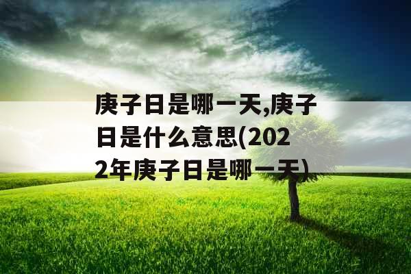 庚子日是哪一天,庚子日是什么意思(2022年庚子日是哪一天)