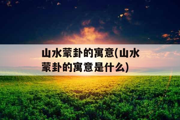 山水蒙卦的寓意(山水蒙卦的寓意是什么)