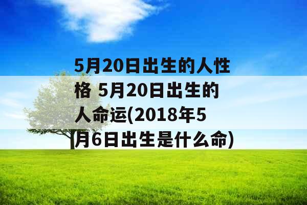 5月20日出生的人性格 5月20日出生的人命运(2018年5月6日出生是什么命)