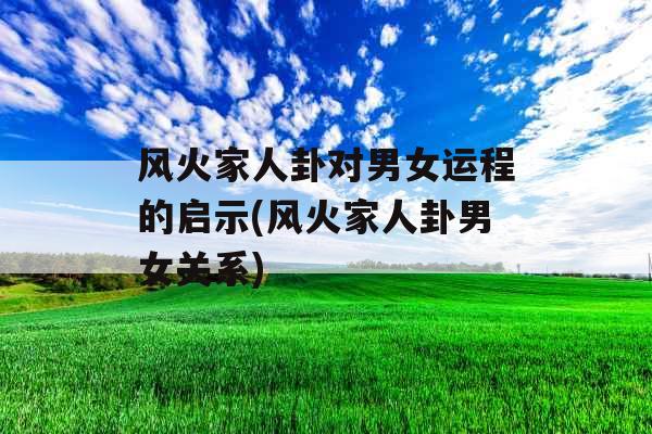 风火家人卦对男女运程的启示(风火家人卦男女关系)