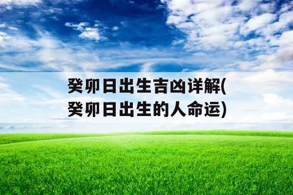 癸卯日出生吉凶详解(癸卯日出生的人命运)