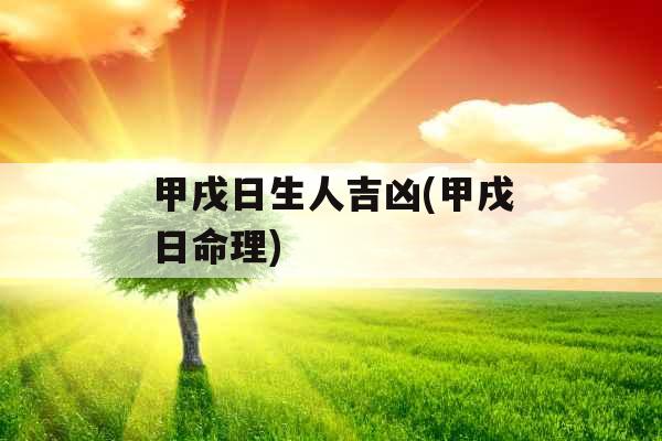 甲戌日生人吉凶(甲戌日命理)