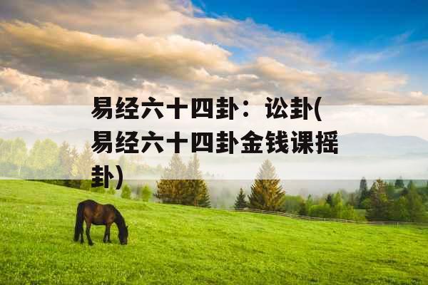 易经六十四卦：讼卦(易经六十四卦金钱课摇卦)