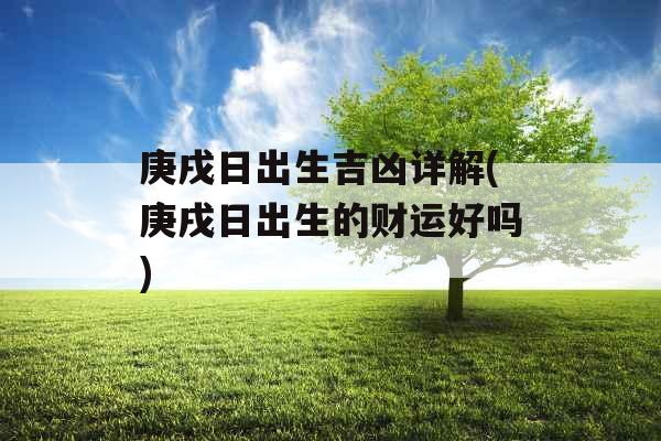 庚戌日出生吉凶详解(庚戌日出生的财运好吗)