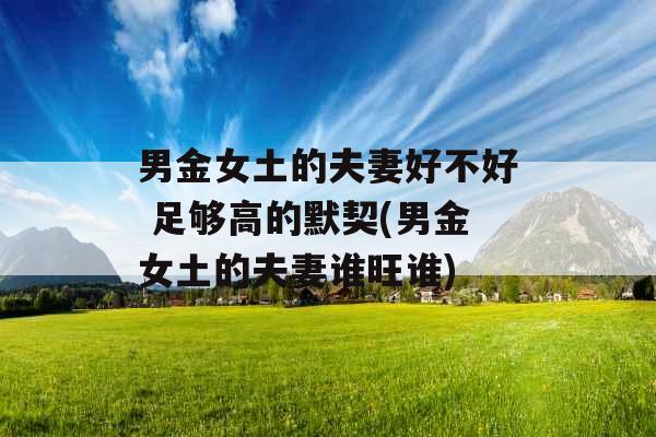 男金女土的夫妻好不好 足够高的默契(男金女土的夫妻谁旺谁)