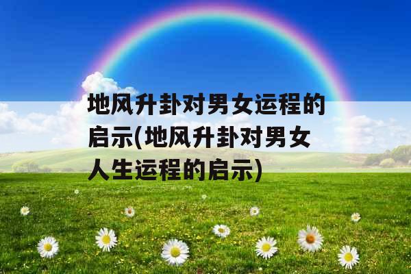 地风升卦对男女运程的启示(地风升卦对男女人生运程的启示) 地风升卦对男女运程的启示(地风升卦对男女人生运程的启示)