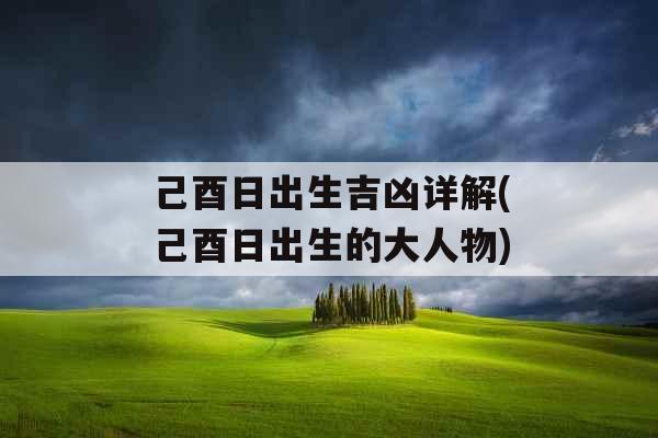 己酉日出生吉凶详解(己酉日出生的大人物)