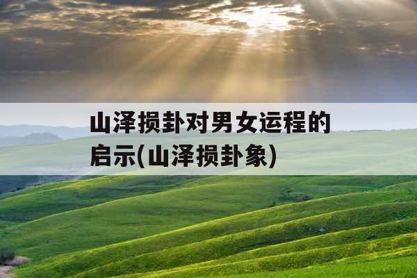 山泽损卦对男女运程的启示(山泽损卦象)