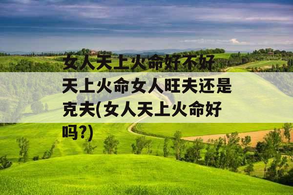 女人天上火命好不好 天上火命女人旺夫还是克夫(女人天上火命好吗?)
