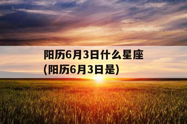 阳历6月3日什么星座(阳历6月3日是) 阳历6月3日什么星座(阳历6月3日是)