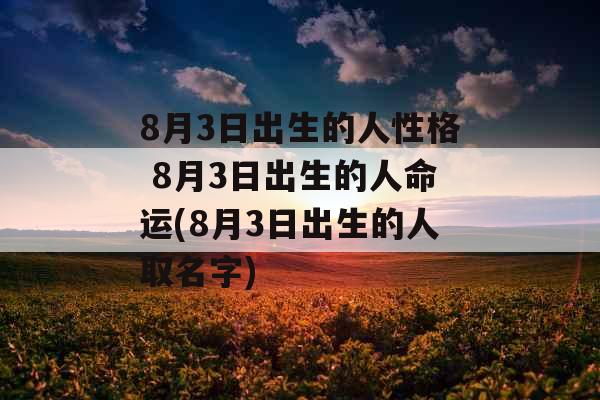 8月3日出生的人性格 8月3日出生的人命运(8月3日出生的人取名字)