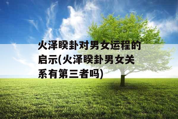 火泽睽卦对男女运程的启示(火泽睽卦男女关系有第三者吗)