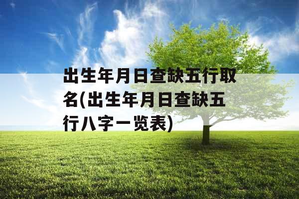 出生年月日查缺五行取名(出生年月日查缺五行八字一览表) 出生年月日查缺五行取名(出生年月日查缺五行八字一览表)