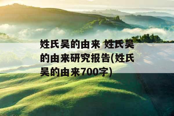 姓氏吴的由来 姓氏吴的由来研究报告(姓氏吴的由来700字) 姓氏吴的由来 姓氏吴的由来研究报告(姓氏吴的由来700字)