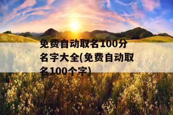 免费自动取名100分名字大全(免费自动取名100个字) 免费自动取名100分名字大全(免费自动取名100个字)
