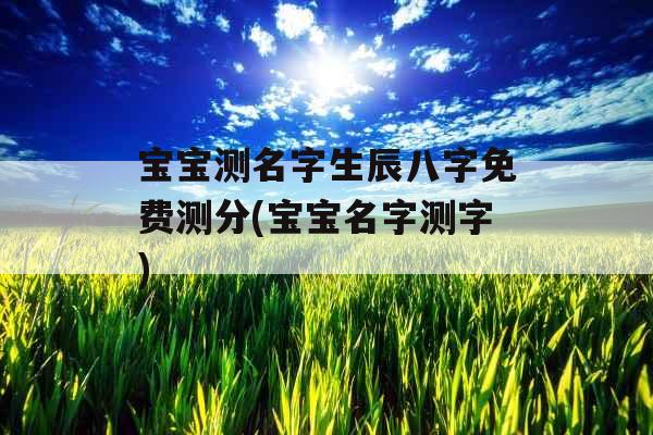 宝宝测名字生辰八字免费测分(宝宝名字测字)