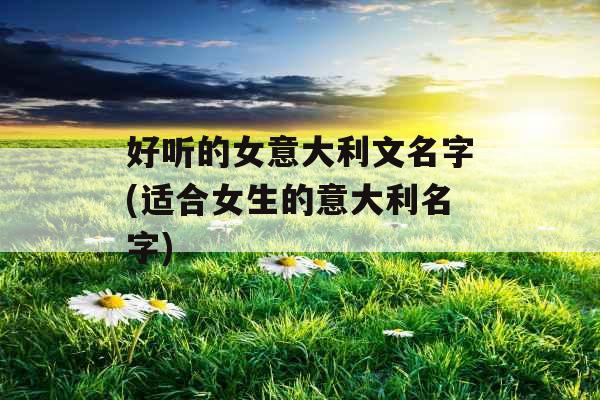 好听的女意大利文名字(适合女生的意大利名字)