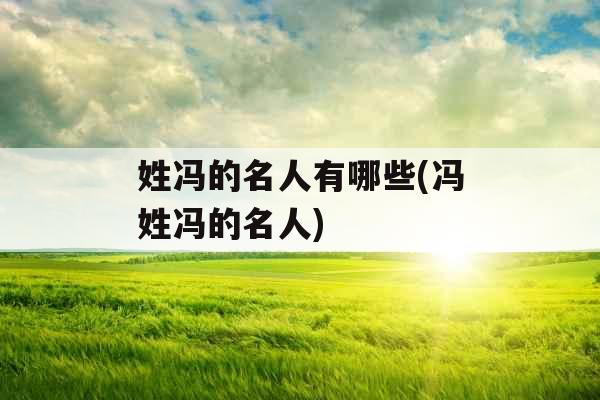 姓冯的名人有哪些(冯姓冯的名人)