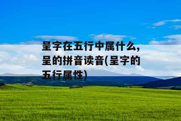 呈字在五行中属什么,呈的拼音读音(呈字的五行属性)