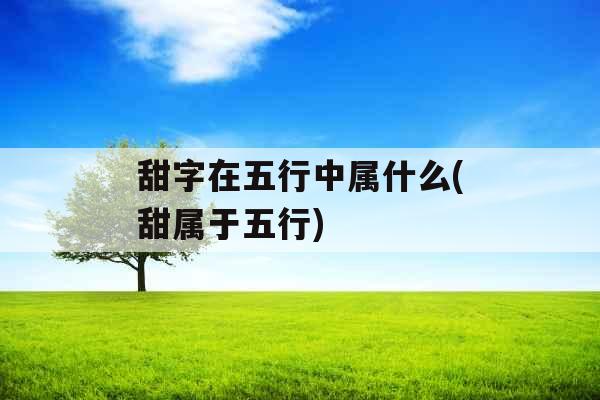 甜字在五行中属什么(甜属于五行)