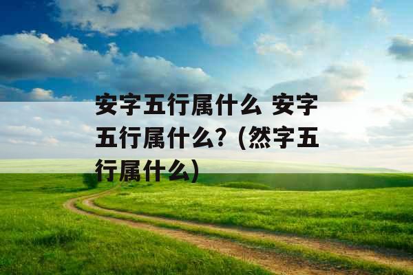 安字五行属什么 安字五行属什么？(然字五行属什么)
