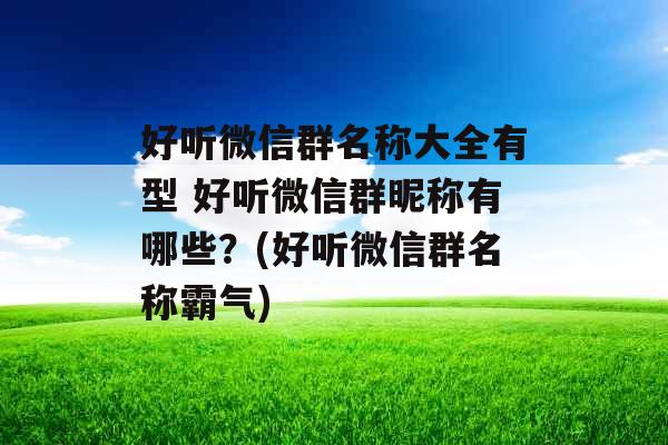 好听微信群名称大全有型 好听微信群昵称有哪些？(好听微信群名称霸气)