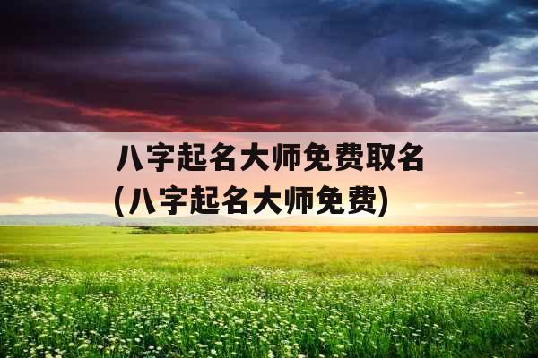 八字起名大师免费取名(八字起名大师免费)