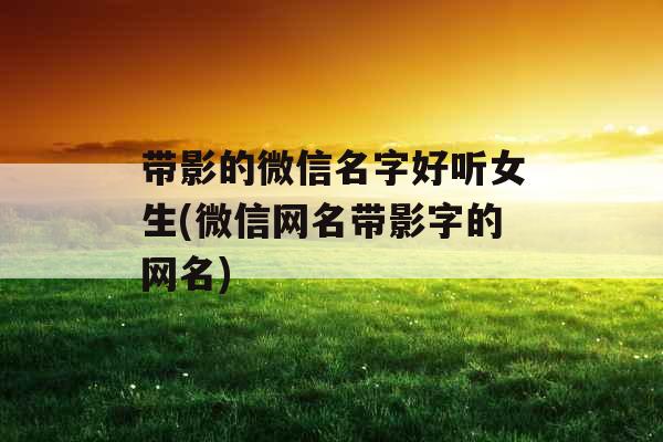 带影的微信名字好听女生(微信网名带影字的网名)