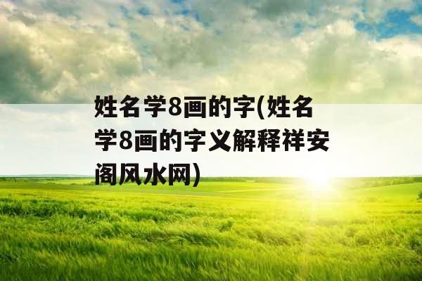 姓名学8画的字(姓名学8画的字义解释祥安阁风水网)