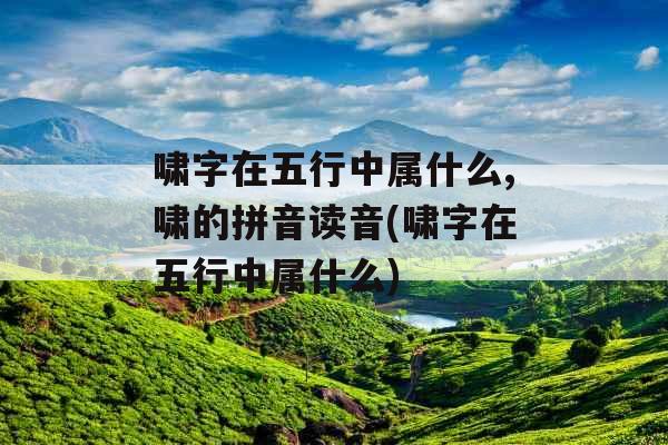 啸字在五行中属什么,啸的拼音读音(啸字在五行中属什么)