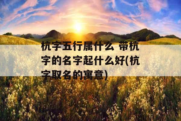 杭字五行属什么 带杭字的名字起什么好(杭字取名的寓意) 杭字五行属什么 带杭字的名字起什么好(杭字取名的寓意)