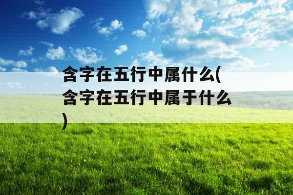 含字在五行中属什么(含字在五行中属于什么)