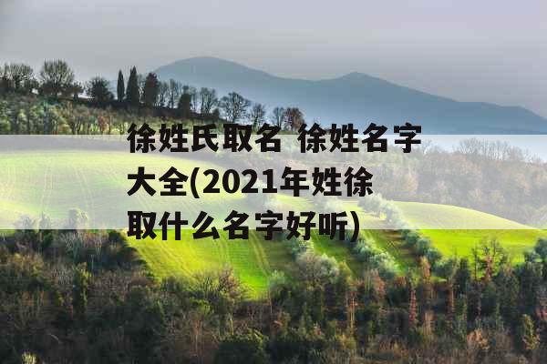 徐姓氏取名 徐姓名字大全(2021年姓徐取什么名字好听) 徐姓氏取名 徐姓名字大全(2021年姓徐取什么名字好听)