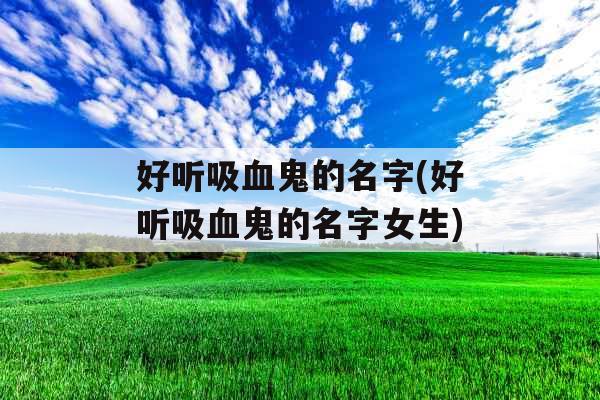 好听吸血鬼的名字(好听吸血鬼的名字女生)