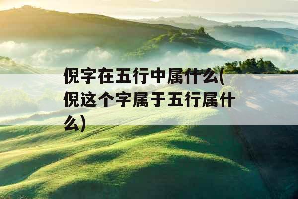 倪字在五行中属什么(倪这个字属于五行属什么)