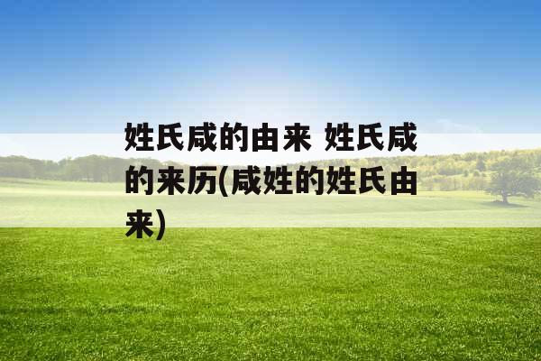 姓氏咸的由来 姓氏咸的来历(咸姓的姓氏由来)