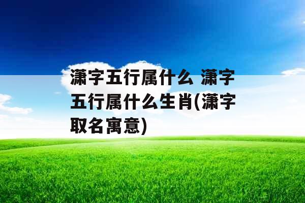 潇字五行属什么 潇字五行属什么生肖(潇字取名寓意) 潇字五行属什么 潇字五行属什么生肖(潇字取名寓意)