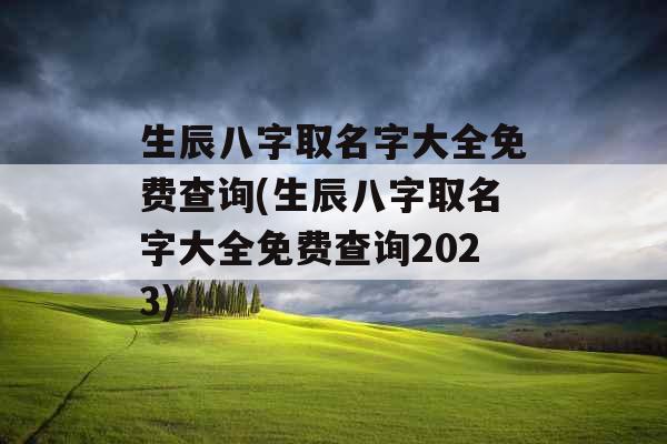 生辰八字取名字大全免费查询(生辰八字取名字大全免费查询2023)