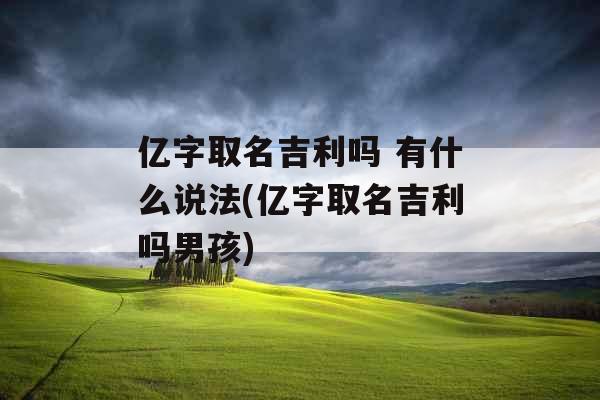 亿字取名吉利吗 有什么说法(亿字取名吉利吗男孩) 亿字取名吉利吗 有什么说法(亿字取名吉利吗男孩)