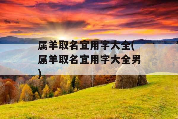 属羊取名宜用字大全(属羊取名宜用字大全男)