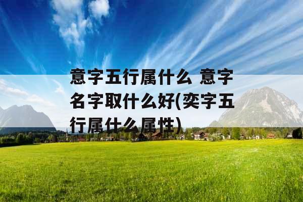 意字五行属什么 意字名字取什么好(奕字五行属什么属性)