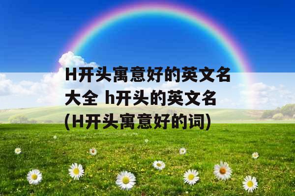 H开头寓意好的英文名大全 h开头的英文名(H开头寓意好的词) H开头寓意好的英文名大全 h开头的英文名(H开头寓意好的词)