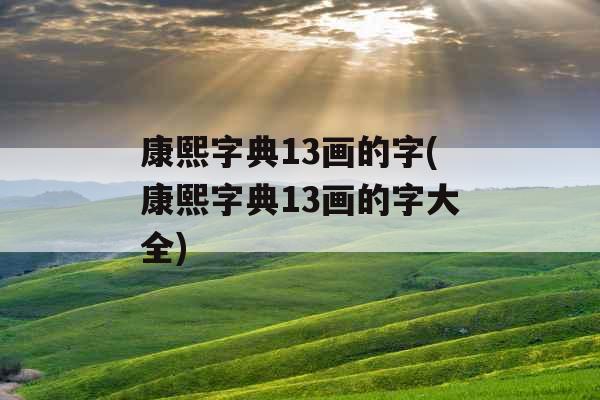 康熙字典13画的字(康熙字典13画的字大全) 康熙字典13画的字(康熙字典13画的字大全)
