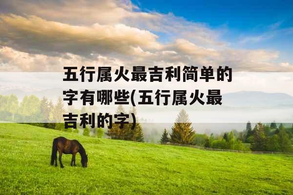 五行属火最吉利简单的字有哪些(五行属火最吉利的字)