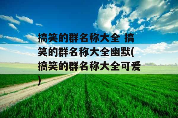 搞笑的群名称大全 搞笑的群名称大全幽默(搞笑的群名称大全可爱)