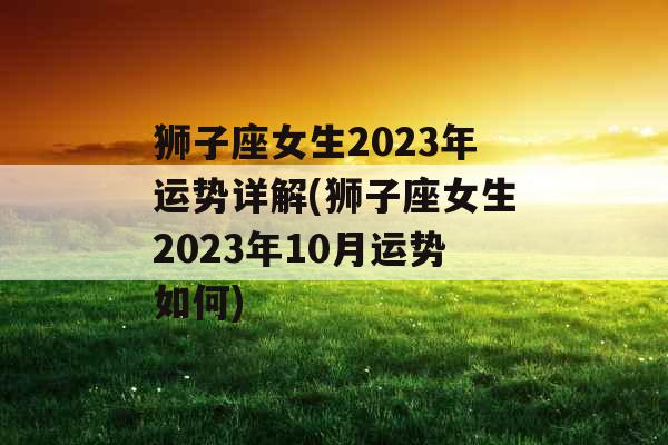 狮子座女生2023年运势详解(狮子座女生2023年10月运势如何)