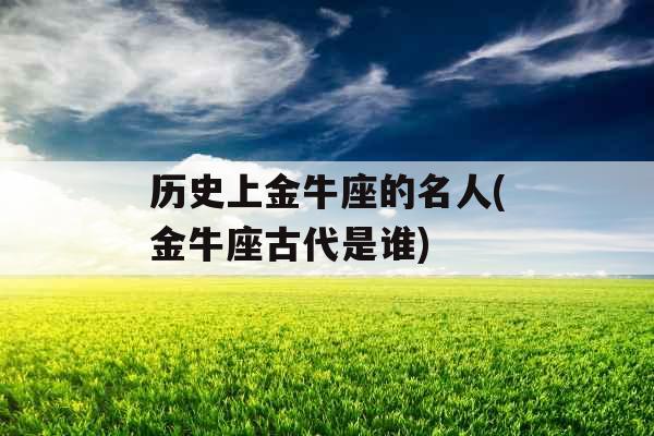 历史上金牛座的名人(金牛座古代是谁)