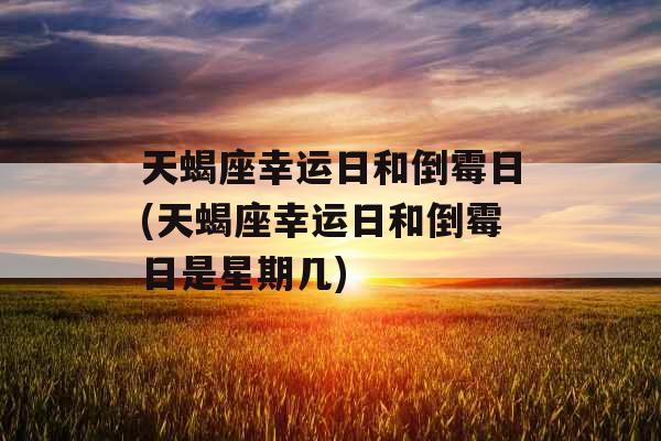 天蝎座幸运日和倒霉日(天蝎座幸运日和倒霉日是星期几) 天蝎座幸运日和倒霉日(天蝎座幸运日和倒霉日是星期几)